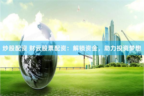 炒股配资 财云股票配资：解锁资金，助力投资梦想