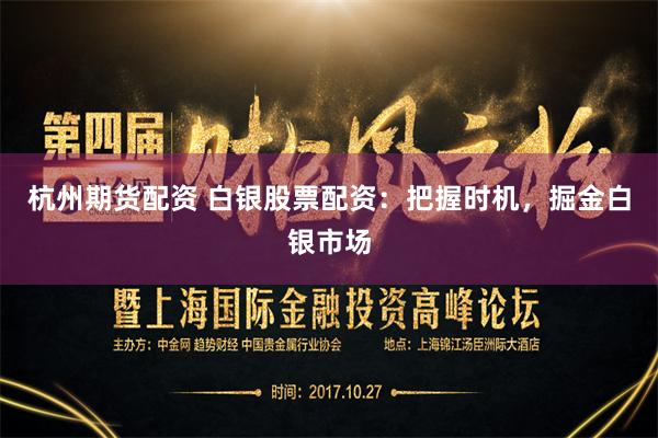 杭州期货配资 白银股票配资：把握时机，掘金白银市场