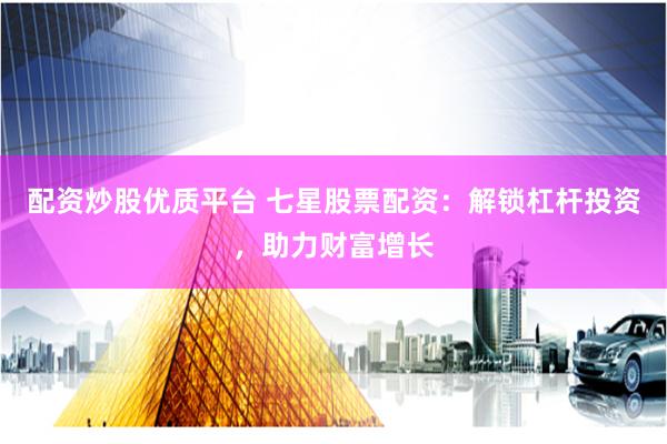 配资炒股优质平台 七星股票配资：解锁杠杆投资，助力财富增长