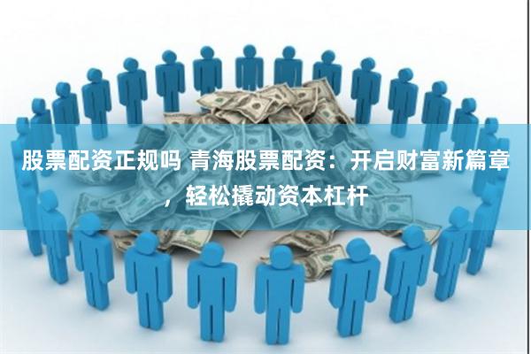 股票配资正规吗 青海股票配资：开启财富新篇章，轻松撬动资本杠杆