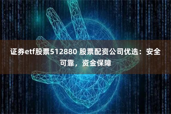 证券etf股票512880 股票配资公司优选：安全可靠，资金保障