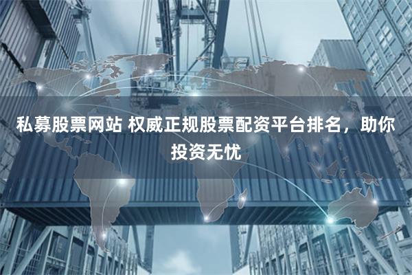 私募股票网站 权威正规股票配资平台排名，助你投资无忧