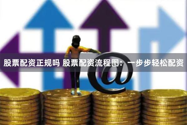 股票配资正规吗 股票配资流程图：一步步轻松配资