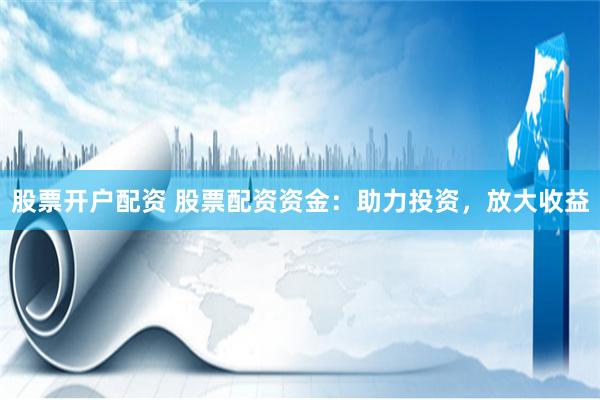 股票开户配资 股票配资资金：助力投资，放大收益