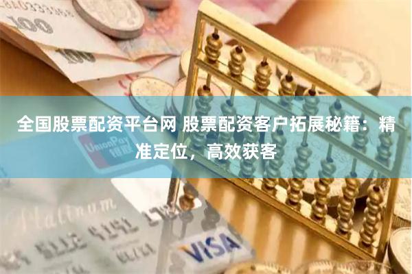 全国股票配资平台网 股票配资客户拓展秘籍：精准定位，高效获客