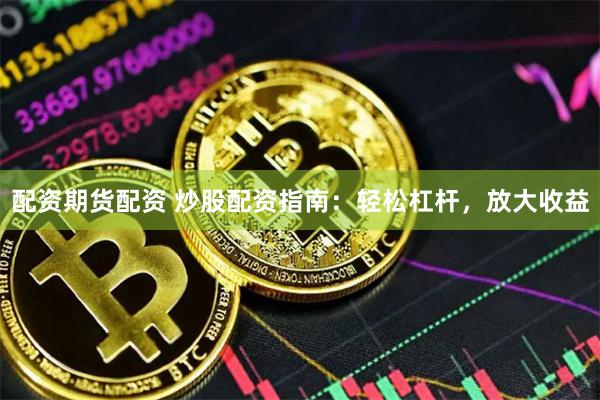 配资期货配资 炒股配资指南：轻松杠杆，放大收益