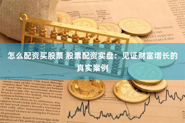 怎么配资买股票 股票配资实盘：见证财富增长的真实案例