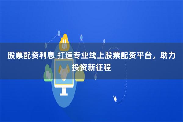 股票配资利息 打造专业线上股票配资平台，助力投资新征程