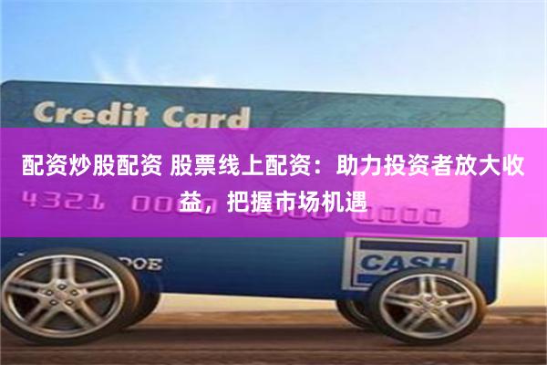 配资炒股配资 股票线上配资：助力投资者放大收益，把握市场机遇