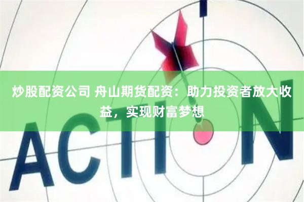 炒股配资公司 舟山期货配资：助力投资者放大收益，实现财富梦想