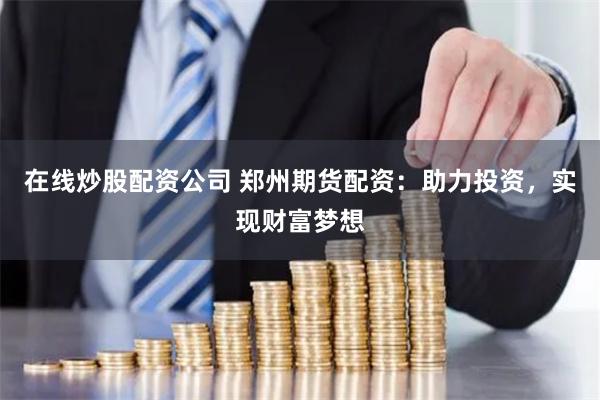 在线炒股配资公司 郑州期货配资：助力投资，实现财富梦想