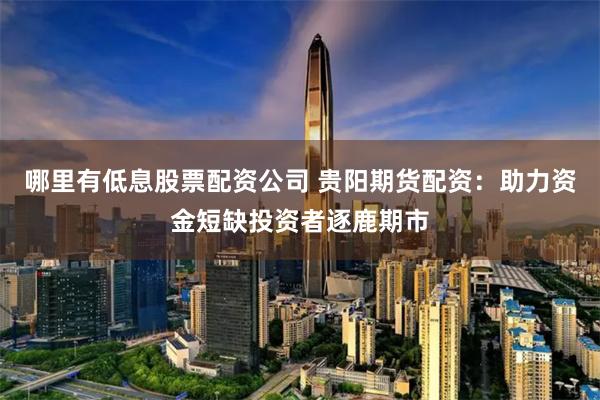 哪里有低息股票配资公司 贵阳期货配资：助力资金短缺投资者逐鹿期市