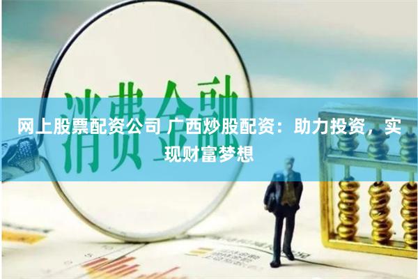 网上股票配资公司 广西炒股配资：助力投资，实现财富梦想