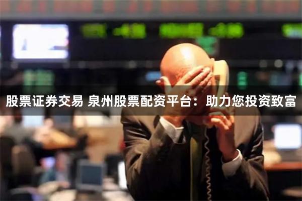 股票证券交易 泉州股票配资平台：助力您投资致富