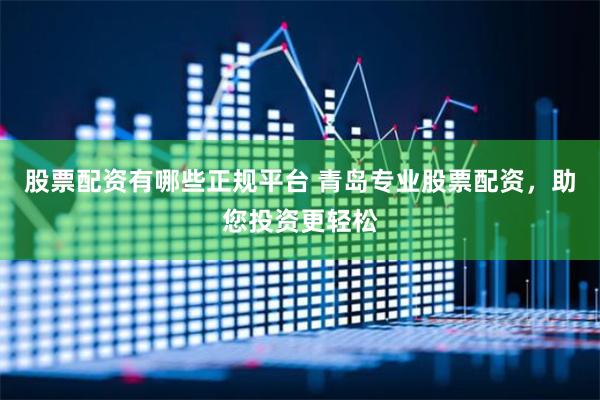 股票配资有哪些正规平台 青岛专业股票配资，助您投资更轻松