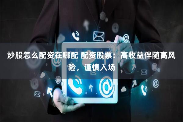 炒股怎么配资在哪配 配资股票：高收益伴随高风险，谨慎入场