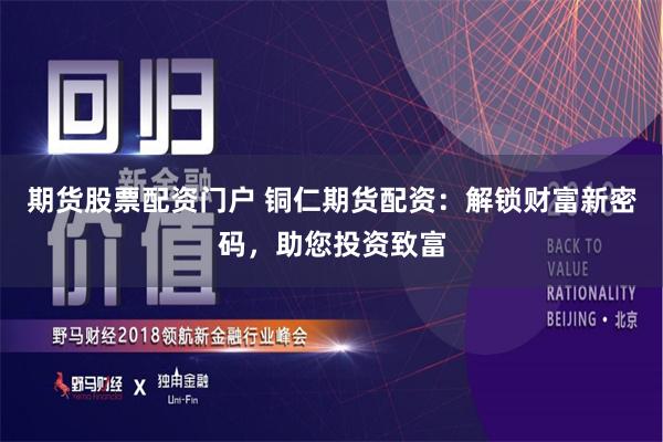 期货股票配资门户 铜仁期货配资：解锁财富新密码，助您投资致富