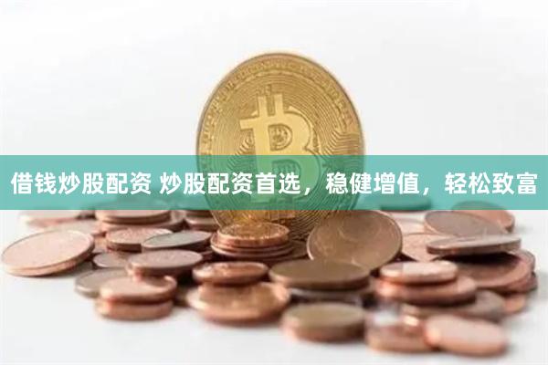 借钱炒股配资 炒股配资首选，稳健增值，轻松致富