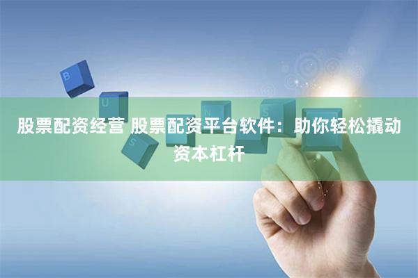 股票配资经营 股票配资平台软件：助你轻松撬动资本杠杆