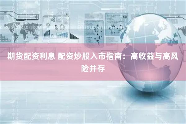 期货配资利息 配资炒股入市指南：高收益与高风险并存