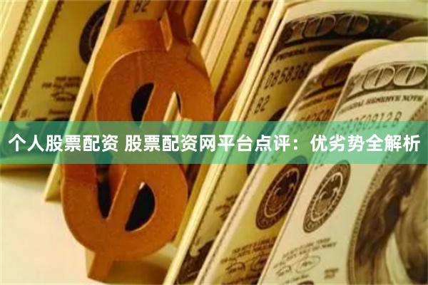个人股票配资 股票配资网平台点评：优劣势全解析