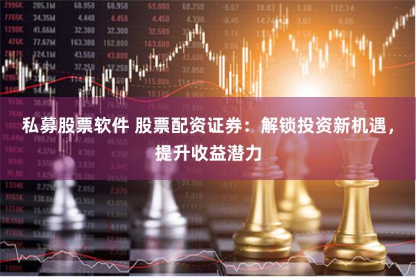 私募股票软件 股票配资证券：解锁投资新机遇，提升收益潜力