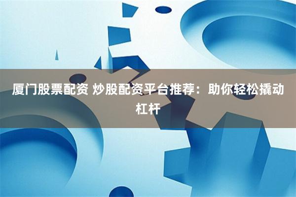 厦门股票配资 炒股配资平台推荐：助你轻松撬动杠杆