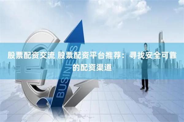 股票配资交流 股票配资平台推荐：寻找安全可靠的配资渠道