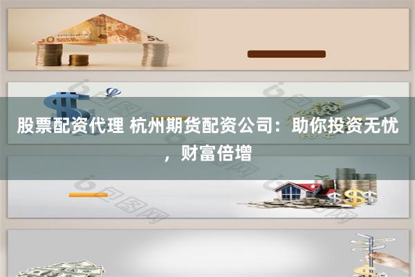 股票配资代理 杭州期货配资公司：助你投资无忧，财富倍增