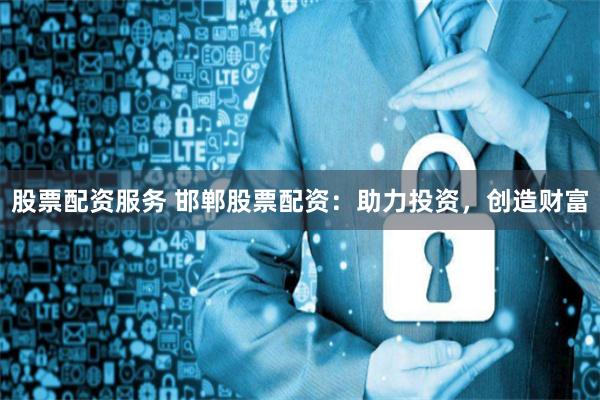 股票配资服务 邯郸股票配资：助力投资，创造财富