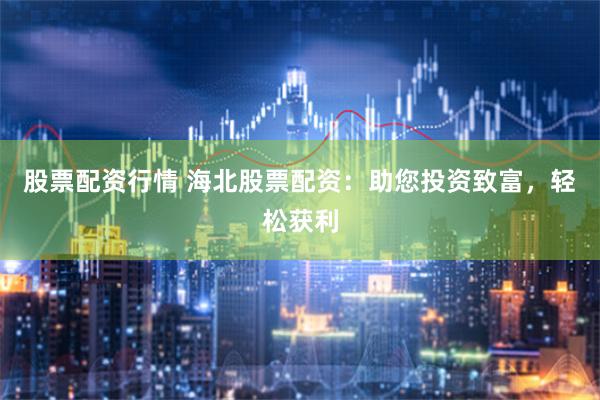 股票配资行情 海北股票配资：助您投资致富，轻松获利