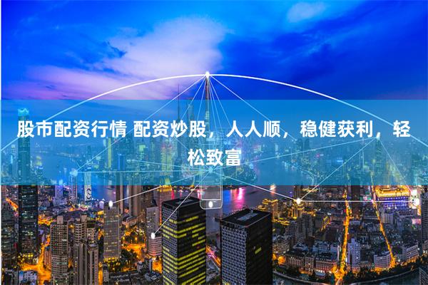 股市配资行情 配资炒股，人人顺，稳健获利，轻松致富
