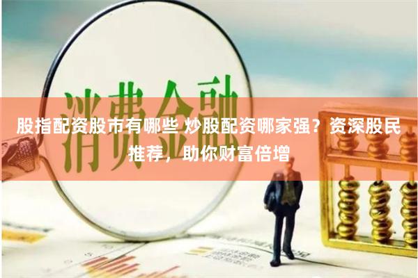 股指配资股市有哪些 炒股配资哪家强？资深股民推荐，助你财富倍增