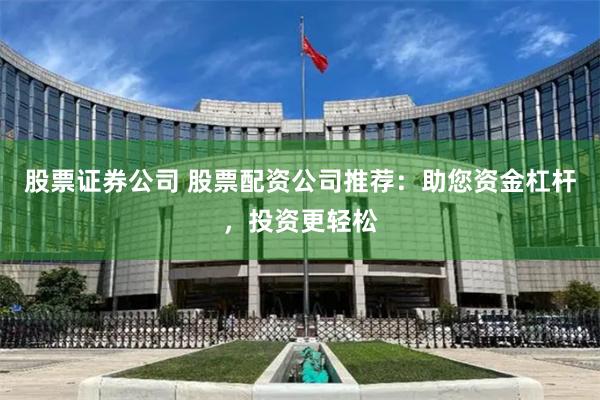 股票证券公司 股票配资公司推荐：助您资金杠杆，投资更轻松