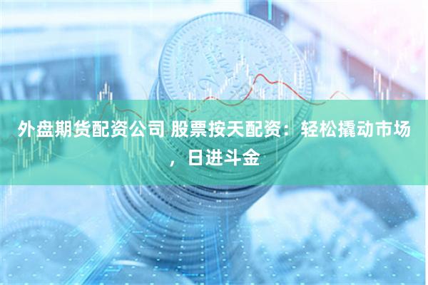 外盘期货配资公司 股票按天配资：轻松撬动市场，日进斗金