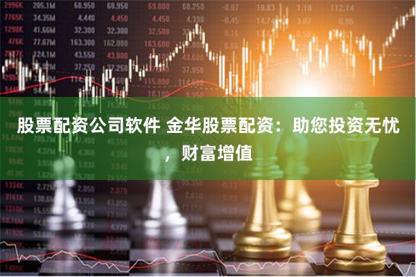 股票配资公司软件 金华股票配资：助您投资无忧，财富增值