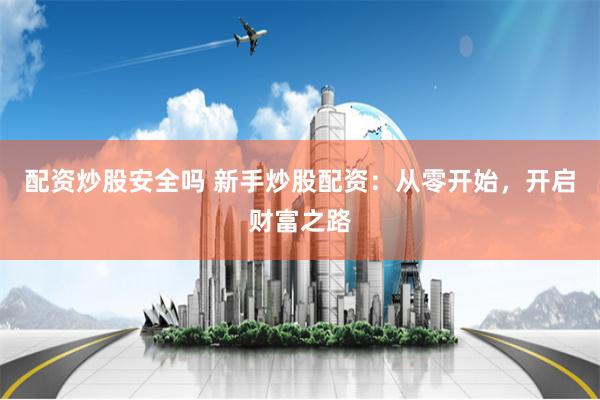配资炒股安全吗 新手炒股配资：从零开始，开启财富之路