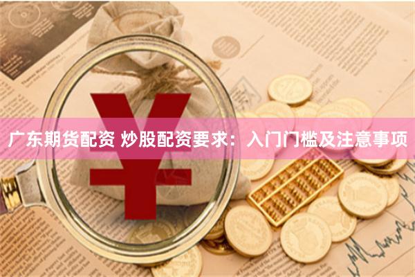 广东期货配资 炒股配资要求：入门门槛及注意事项
