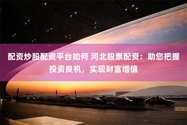 配资炒股配资平台如何 河北股票配资：助您把握投资良机，实现财富增值