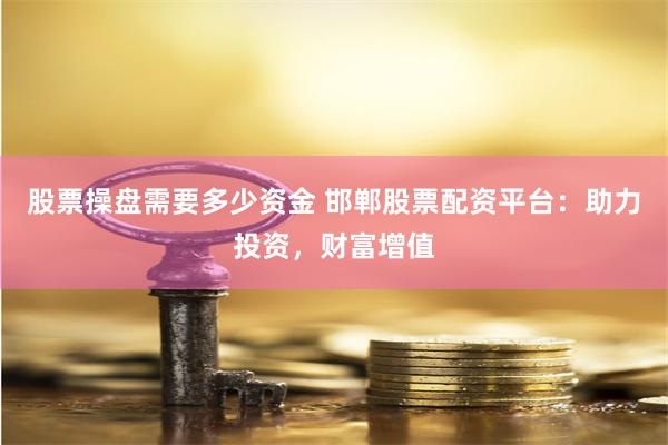 股票操盘需要多少资金 邯郸股票配资平台：助力投资，财富增值