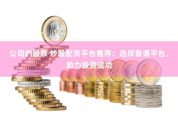 公司的股票 炒股配资平台推荐：选择靠谱平台，助力投资成功