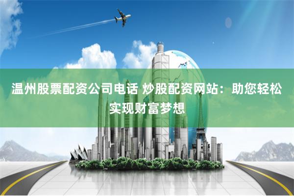 温州股票配资公司电话 炒股配资网站：助您轻松实现财富梦想