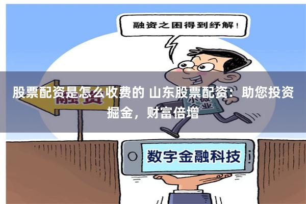 股票配资是怎么收费的 山东股票配资：助您投资掘金，财富倍增