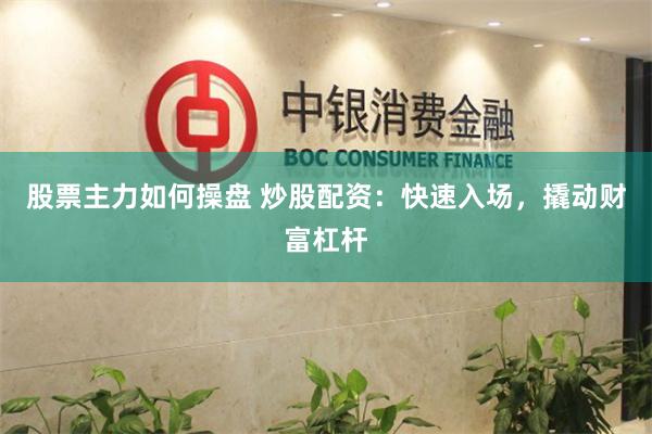 股票主力如何操盘 炒股配资：快速入场，撬动财富杠杆