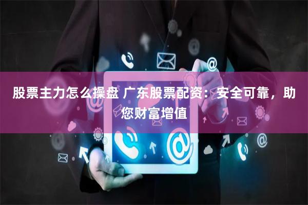 股票主力怎么操盘 广东股票配资：安全可靠，助您财富增值