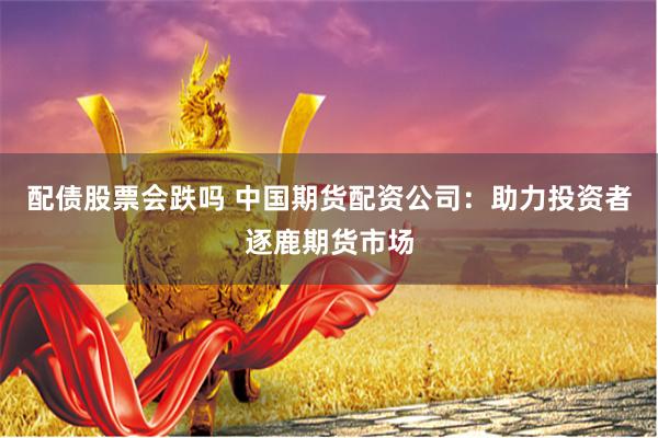 配债股票会跌吗 中国期货配资公司：助力投资者逐鹿期货市场