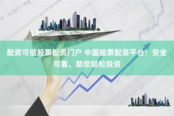 配资可信股票配资门户 中国股票配资平台：安全可靠，助您轻松投资