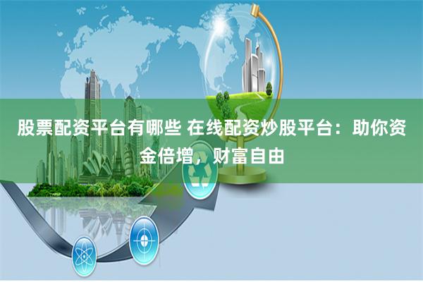 股票配资平台有哪些 在线配资炒股平台：助你资金倍增，财富自由