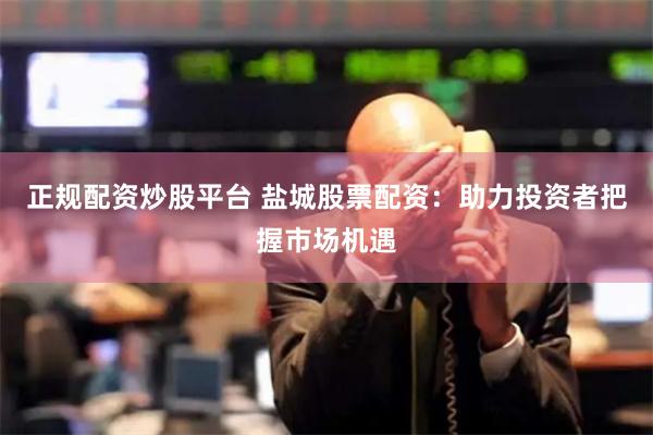 正规配资炒股平台 盐城股票配资：助力投资者把握市场机遇