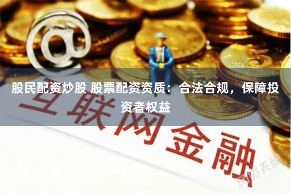 股民配资炒股 股票配资资质：合法合规，保障投资者权益
